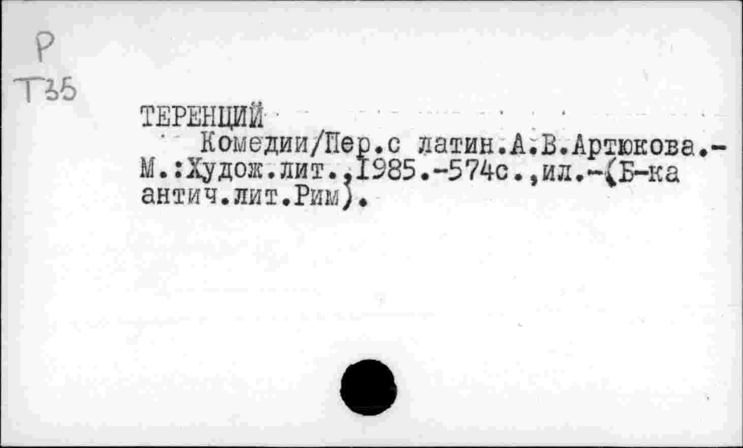 ﻿ТЕРЕНЦИЙ
Комедии/Пер.с латин.А.В.Артюкова.
М.:Худож.лит.,1985.-574с.,ил.-(Б-ка антич.лит.Рим)*